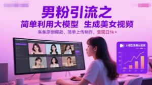 男粉引流之简单利用大模型生成美女视频，条条原创爆款，简单上传制作，变现日1k+-五六七网创电商学院