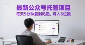 最新公众号托管项目，每天5分钟复制粘贴，月入5位数【揭秘】-五六七网创电商学院