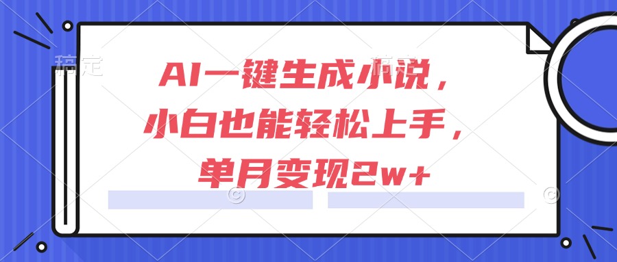 AI一键生成小说，小白也能轻松上手，单月变现2w+-五六七网创电商学院