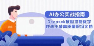 AI办公实战指南:Deepsek核心功能教学,快速生成高质量职场文档-五六七网创电商学院