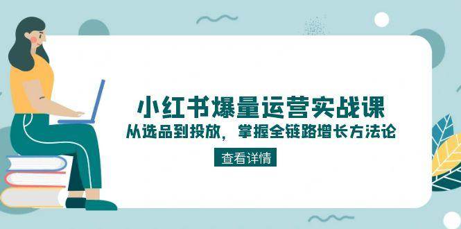 小红书爆量运营实战课：从选品到投放，掌握全链路增长方法论-五六七网创电商学院