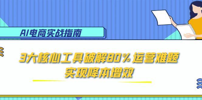 AI电商实战指南：3大核心工具破解80%运营难题，实现降本增效-五六七网创电商学院