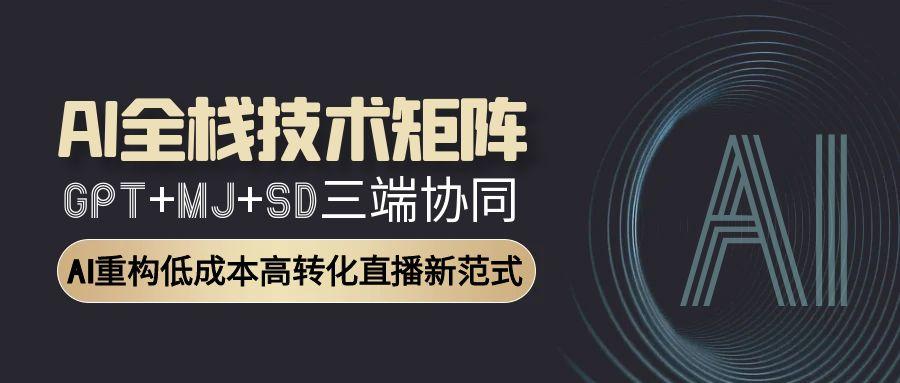 AI全栈技术矩阵：GPT+MJ+SD三端协同，AI重构低成本高转化直播新范式-五六七网创电商学院
