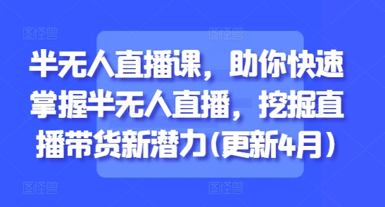 半无人直播课，助你快速掌握半无人直播，挖掘直播带货新潜力(更新6月)-五六七网创电商学院