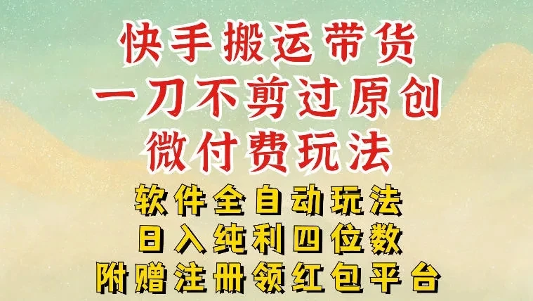 快手搬运带货，一刀不剪过原创，微付费玩法，软件全自动玩法，日入纯利四位数【揭秘】-五六七网创电商学院