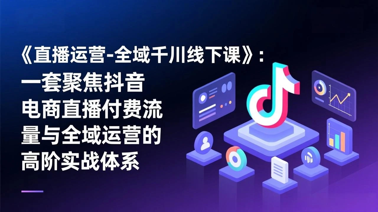 【精】直播运营-全域千川线下课，一套聚焦抖音电商直播付费流量与全域运营的高阶实战体系-五六七网创电商学院