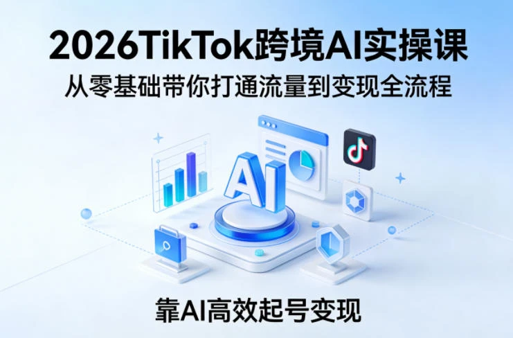 【精】2026TikTok跨境AI实操课，从零基础带你打通流量到变现全流程，靠AI高效起号变现-五六七网创电商学院