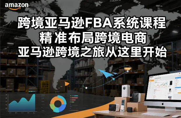 【精】跨境亚马逊FBA系统课程，精准布局跨境电商，亚马逊跨境之旅从这里开始-五六七网创电商学院