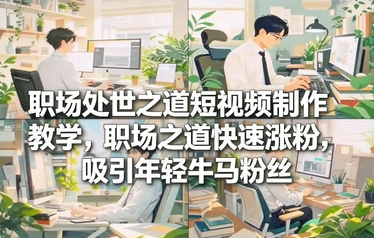 职场处世之道短视频制作教学，职场之道快速涨粉，吸引年轻牛马粉丝-五六七网创电商学院