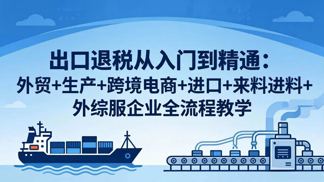 【精】出口退税从入门到精通：外贸+生产+跨境电商+进口+来料进料+外综服企业全流程教学-五六七网创电商学院