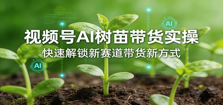 【精】视频号AI树苗带货实操，快速解锁新赛道带货新方式-五六七网创电商学院