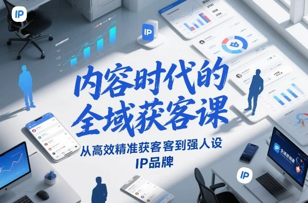 【精】内容时代的全域获客课，从高效精准获客到强人设IP品牌-五六七网创电商学院