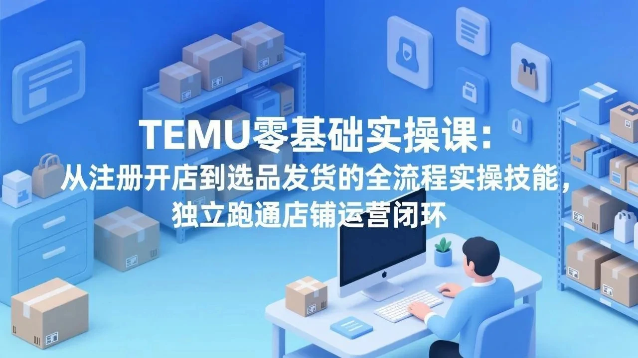 【精】TEMU零基础实操课：从注册开店到选品发货的全流程实操技能，独立跑通店铺运营闭环-五六七网创电商学院