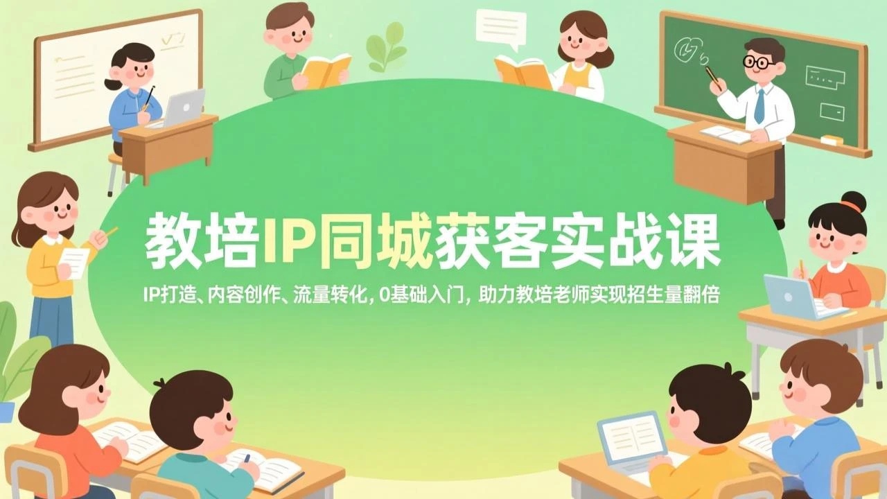 【精】教培IP同城获客实战课，IP打造、内容创作、流量转化，0基础入门，助力教培老师实现招生量翻倍-五六七网创电商学院