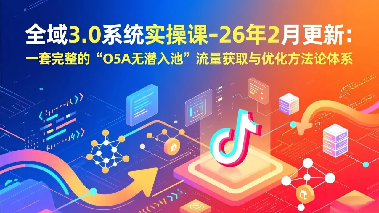 【精】全域3.0系统实操课-26年2月更新：一套完整的“O5A无潜入池”流量获取与优化方法论体系-五六七网创电商学院