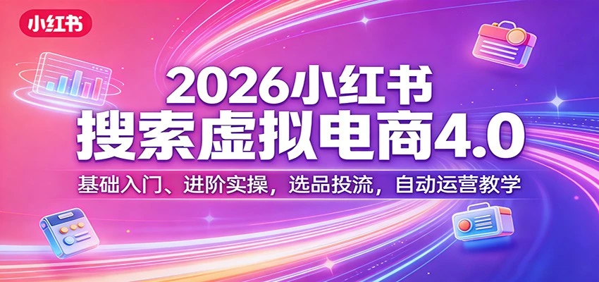 【精】更绪2026小红书搜索虚拟电商4.0：基础入门、进阶实操，选品投流，自动运营教学（完整版）-五六七网创电商学院
