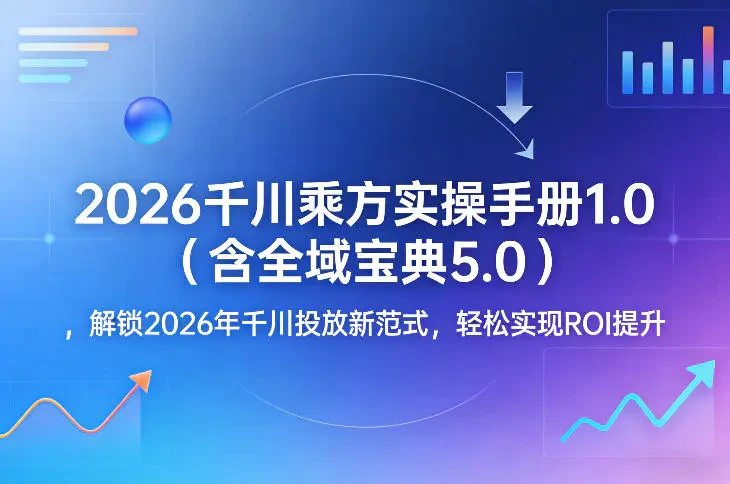 2026千川乘方实操手册1.0（含全域宝典5.0） 解锁2026年千川投放新范式 轻松实现ROI提升-五六七网创电商学院