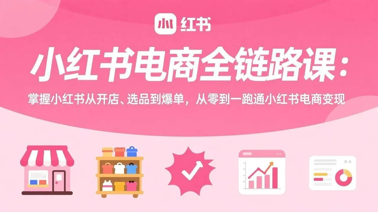 【精】小红书电商全链路课：掌握小红书从开店、选品到爆单，从零到一跑通小红书电商变现-五六七网创电商学院