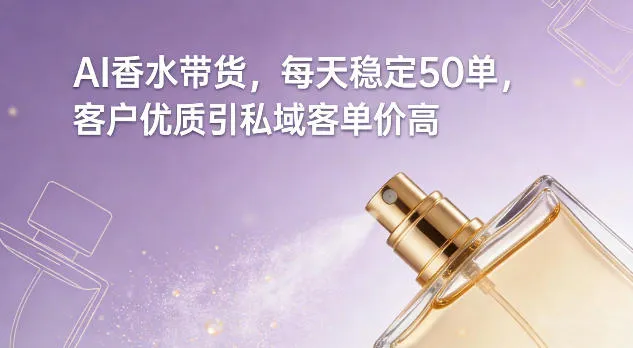 AI香水带货，每天稳定50单，客户优质引私域客单价高-五六七网创电商学院