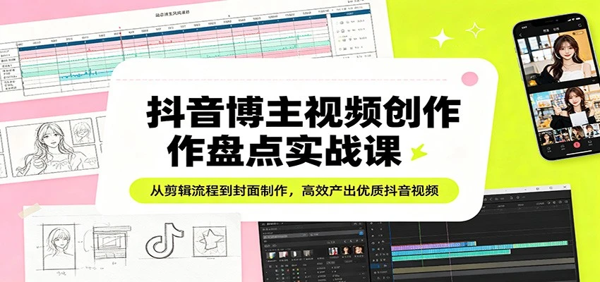 抖音博主视频创作盘点实战课：从剪辑流程到封面制作，高效产出优质抖音视频-五六七网创电商学院